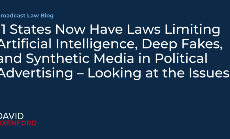 11 States Now Have Laws Limiting Artificial Intelligence, Deep Fakes, and Synthetic Media in Political Advertising – Looking at the Issues 11 States Now Have Laws Limiting Artificial Intelligence, Deep Fakes, and Synthetic Media in Political Advertising – Looking at the Issues