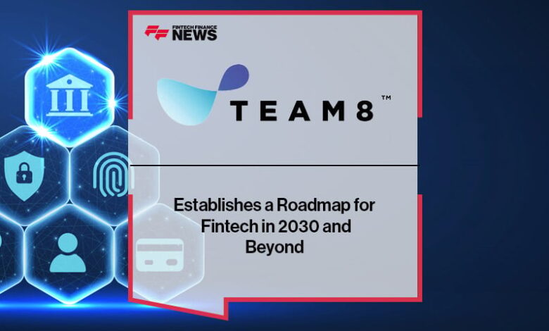 Team8 Establishes a Roadmap for Fintech in 2030 and Beyond Team8 Establishes a Roadmap for Fintech in 2030 and Beyond