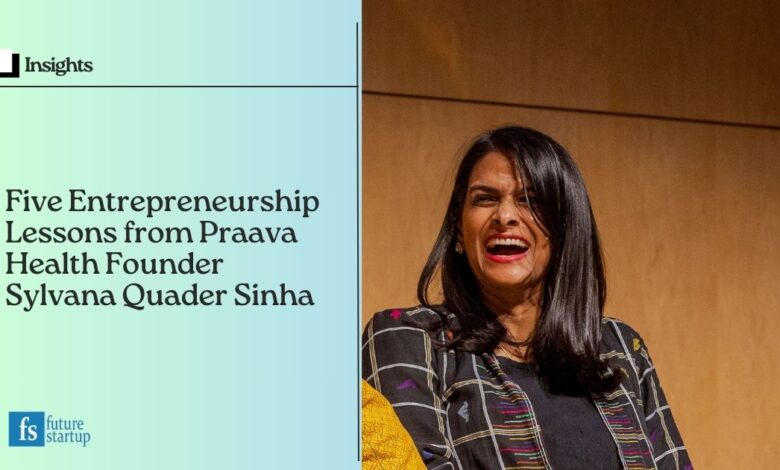 Five Entrepreneurship Lessons from Praava Health Founder Sylvana Quader Sinha Five Entrepreneurship Lessons from Praava Health Founder Sylvana Quader Sinha