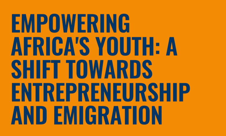 Empowering Africa’s Youth: A Shift Towards Entrepreneurship and Emigration Empowering Africa’s Youth: A Shift Towards Entrepreneurship and Emigration