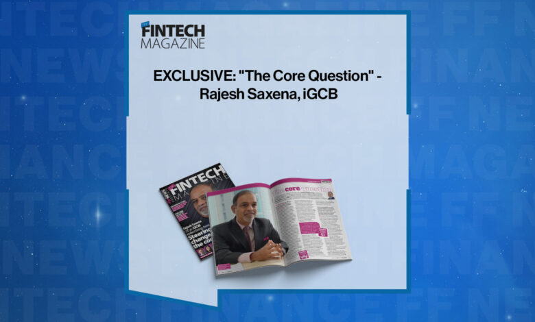 EXCLUSIVE: “The Core Question” – Rajesh Saxena, iGCB in ‘The Fintech Magazine’ EXCLUSIVE: “The Core Question” – Rajesh Saxena, iGCB in ‘The Fintech Magazine’